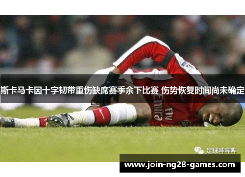 斯卡马卡因十字韧带重伤缺席赛季余下比赛 伤势恢复时间尚未确定 斯卡马卡因十字韧带重伤缺席赛季余下比赛 伤势恢复时间尚未确定