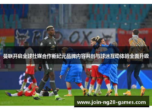 曼联开启全球社媒合作新纪元品牌内容共创与球迷互动体验全面升级 曼联开启全球社媒合作新纪元品牌内容共创与球迷互动体验全面升级