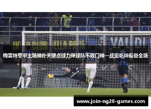 梅雷特意甲主场神扑关键点球力保球队不败门神一战定乾坤振奋全场 梅雷特意甲主场神扑关键点球力保球队不败门神一战定乾坤振奋全场