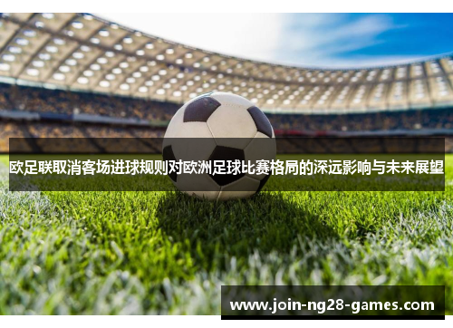 欧足联取消客场进球规则对欧洲足球比赛格局的深远影响与未来展望 欧足联取消客场进球规则对欧洲足球比赛格局的深远影响与未来展望