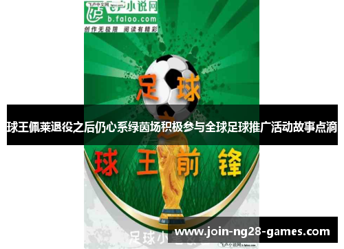 球王佩莱退役之后仍心系绿茵场积极参与全球足球推广活动故事点滴 球王佩莱退役之后仍心系绿茵场积极参与全球足球推广活动故事点滴