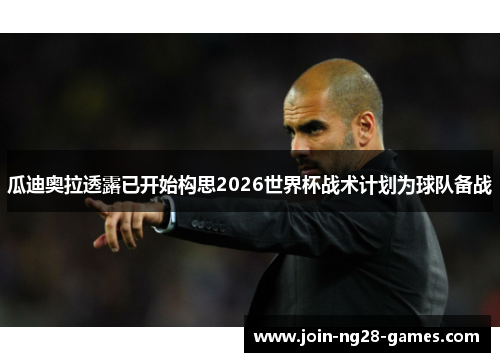 瓜迪奥拉透露已开始构思2026世界杯战术计划为球队备战 瓜迪奥拉透露已开始构思2026世界杯战术计划为球队备战