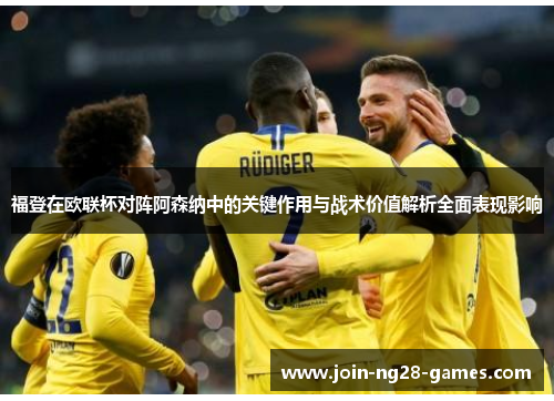 福登在欧联杯对阵阿森纳中的关键作用与战术价值解析全面表现影响 福登在欧联杯对阵阿森纳中的关键作用与战术价值解析全面表现影响