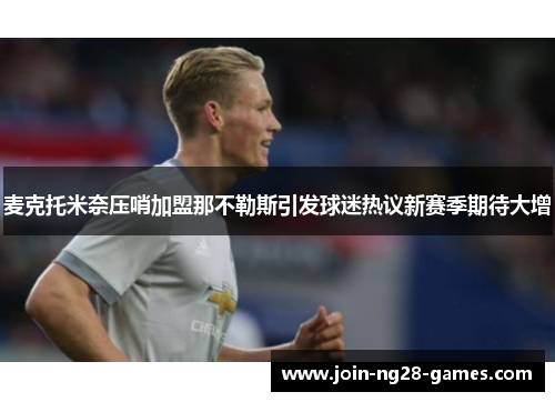 麦克托米奈压哨加盟那不勒斯引发球迷热议新赛季期待大增 麦克托米奈压哨加盟那不勒斯引发球迷热议新赛季期待大增