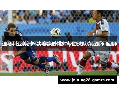 迪马利亚美洲杯决赛绝妙挑射帮助球队夺冠瞬间回顾 迪马利亚美洲杯决赛绝妙挑射帮助球队夺冠瞬间回顾
