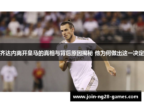 齐达内离开皇马的真相与背后原因揭秘 他为何做出这一决定 齐达内离开皇马的真相与背后原因揭秘 他为何做出这一决定